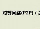 对等网络(P2P)（关于对等网络(P2P)介绍）