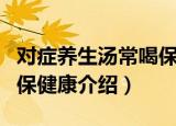 对症养生汤常喝保健康（关于对症养生汤常喝保健康介绍）