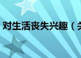 对生活丧失兴趣（关于对生活丧失兴趣介绍）