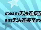 steam无法连接至steam网络什么原因（steam无法连接至steam网络）