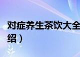 对症养生茶饮大全（关于对症养生茶饮大全介绍）