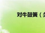对牛鼓簧（关于对牛鼓簧介绍）