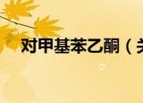 对甲基苯乙酮（关于对甲基苯乙酮介绍）