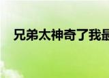兄弟太神奇了我最喜欢它继续吧翻译日语