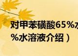 对甲苯磺酸65%水溶液（关于对甲苯磺酸65%水溶液介绍）