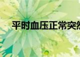 平时血压正常突然升高怎么回事（平时）