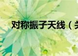 对称振子天线（关于对称振子天线介绍）