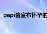 papi酱宣布怀孕的视频（papi酱宣布生子）