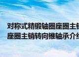 对称式精锻轴圈座圈主销转向锥轴承（关于对称式精锻轴圈座圈主销转向锥轴承介绍）