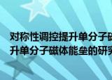 对称性调控提升单分子磁体能垒的研究（关于对称性调控提升单分子磁体能垒的研究介绍）