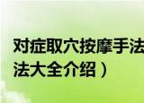 对症取穴按摩手法大全（关于对症取穴按摩手法大全介绍）