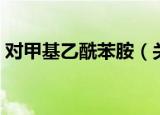 对甲基乙酰苯胺（关于对甲基乙酰苯胺介绍）