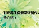 对症养生保健茶饮制作大全（关于对症养生保健茶饮制作大全介绍）