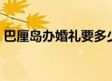 巴厘岛办婚礼要多少钱（巴厘岛办婚礼费用）