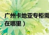 广州卡地亚专柜需要预约吗（广州卡地亚专柜在哪里）