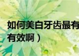 如何美白牙齿最有效的方法（如何美白牙齿最有效啊）