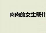 肉肉的女生戴什么项链（肉肉的女生）