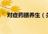 对症药膳养生（关于对症药膳养生介绍）