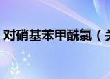 对硝基苯甲酰氯（关于对硝基苯甲酰氯介绍）