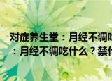 对症养生堂：月经不调吃什么？禁什么？（关于对症养生堂：月经不调吃什么？禁什么？介绍）