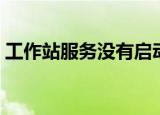 工作站服务没有启动（工作站服务没有启动）