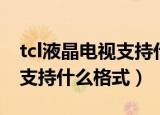 tcl液晶电视支持什么格式电影（tcl液晶电视支持什么格式）