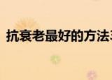 抗衰老最好的方法3步（抗衰老最好的方法）