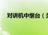 对讲机中继台（关于对讲机中继台介绍）