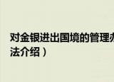 对金银进出国境的管理办法（关于对金银进出国境的管理办法介绍）