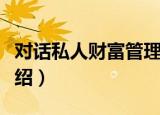对话私人财富管理（关于对话私人财富管理介绍）