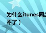 为什么itunes同步太慢（为什么itunes同步不了）