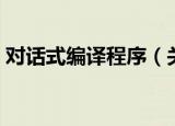 对话式编译程序（关于对话式编译程序介绍）