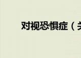 对视恐惧症（关于对视恐惧症介绍）