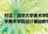 对话：清华大学美术学院设计基础教学（关于对话：清华大学美术学院设计基础教学介绍）