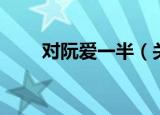 对阮爱一半（关于对阮爱一半介绍）