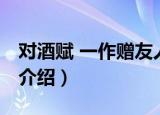 对酒赋 一作赠友人（关于对酒赋 一作赠友人介绍）