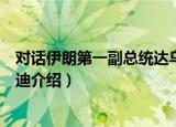 对话伊朗第一副总统达乌迪（关于对话伊朗第一副总统达乌迪介绍）
