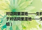 对话同里湿地——生机湿地环境教育系列课程之同里篇（关于对话同里湿地——生机湿地环境教育系列课程之同里篇介绍）