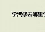 学汽修去哪里学（学汽修去哪里学）