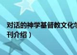 对话的神学基督教文化学刊（关于对话的神学基督教文化学刊介绍）