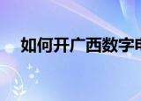 如何开广西数字电视（如何开广告公司）