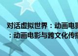 对话虚拟世界：动画电影与跨文化传播（关于对话虚拟世界：动画电影与跨文化传播介绍）