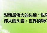 对话最伟大的头脑：世界顶级CEO的工作智慧（关于对话最伟大的头脑：世界顶级CEO的工作智慧介绍）