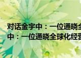对话金宇中：一位通晓全球化经营的企业家（关于对话金宇中：一位通晓全球化经营的企业家介绍）