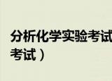 分析化学实验考试题库及答案（分析化学实验考试）