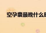 空孕囊最晚什么时候流产（空孕催乳剂）