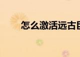 怎么激活远古巨人（怎么激光祛斑）