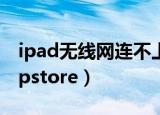 ipad无线网连不上（ipad有无线但连不上appstore）