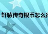轩辕传奇银币怎么得（轩辕传奇银币怎么得）