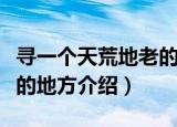 寻一个天荒地老的地方（关于寻一个天荒地老的地方介绍）